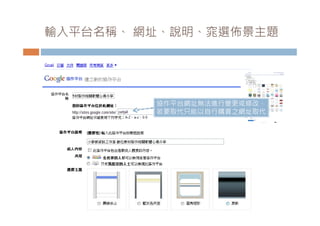 輸入平台名稱 網址 說明 窕選佈景主題
輸入平台名稱、 網址、說明、窕選佈景主題




         協作平台網址無法進行變更或修改，
         若要取代只能以自行購買之網址取代
 