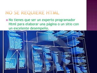 No se requiere htmlNo tienes que ser un experto programador Html para elaborar una página o un sitio con un excelente desempeño.