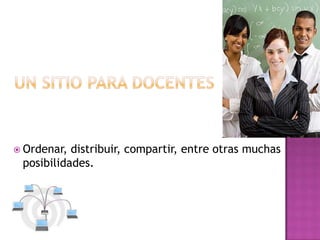 Un sitio para docentesOrdenar, distribuir, compartir, entre otras muchas posibilidades.