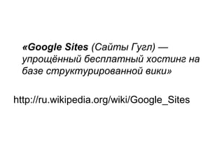 «Google Sites (Сайты Гугл) —
упрощённый бесплатный хостинг на
базе структурированной вики»
http://ru.wikipedia.org/wiki/Go...