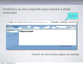 Google Sites                                                    1. Visión General


    Tendremos un sitio preparado para empezar a añadir
    contenidos
                                                                 Para Editar




                                 A partir de una primera página de ejemplo

                                       10
sábado 11 de diciembre de 2010
 