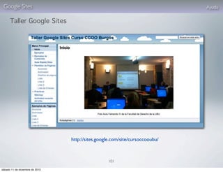 Google Sites                                                                 Ayuda

      Taller Google Sites




                                 http://sites.google.com/site/cursoccooubu/



                                                  101

sábado 11 de diciembre de 2010
 