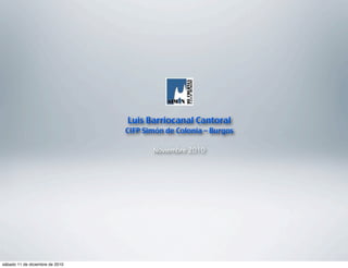 Luis Barriocanal Cantoral
                                 CIFP Simón de Colonia – Burgos

                                        Noviembre 2010




sábado 11 de diciembre de 2010
 