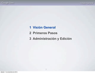 Google Sites                                                 1. Visión General




                                 1 Visión General
                                 2 Primeros Pasos
                                 3 Administración y Edición




                                          2
sábado 11 de diciembre de 2010
 