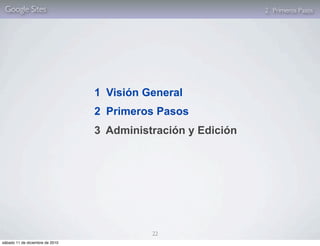 Google Sites                                                 2. Primeros Pasos




                                 1 Visión General
                                 2 Primeros Pasos
                                 3 Administración y Edición




                                           22
sábado 11 de diciembre de 2010
 