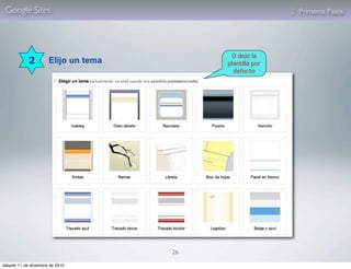 Google Sites                                              2. Primeros Pasos




                                            O dejo la
            2         Elijo un tema        plantilla por
                                             defecto




                                      26

sábado 11 de diciembre de 2010
 