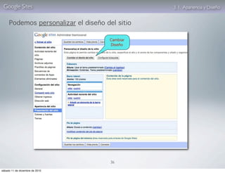 Google Sites                                   3. 1. Apariencia y Diseño


     Podemos personalizar el diseño del sitio

                                     Cambiar
                                     Diseño




                                      36

sábado 11 de diciembre de 2010
 