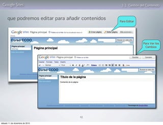 Google Sites                                       3. 2. Gestión del Contenido


      que podremos editar para añadir contenidos
                                                   Para Editar




                                                                   Para Ver los
                                                                    Cambios




                                    42

sábado 11 de diciembre de 2010
 