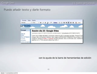 Google Sites                                                    3. 2. Gestión del Contenido


     Puedo añadir texto y darle formato




                                 con la ayuda de la barra de herramientas de edición




                                         43

sábado 11 de diciembre de 2010
 