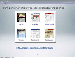 Google Sites                                                                    1. Visión General


     Para construir sitios web con diferentes propósitos




                                 http://sites.google.com/site/sitetemplateinfo


                                                          5

sábado 11 de diciembre de 2010
 