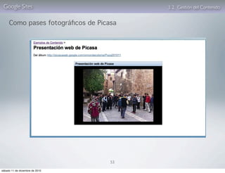Google Sites                           3. 2. Gestión del Contenido


     Como pases fotográﬁcos de Picasa




                                   53

sábado 11 de diciembre de 2010
 