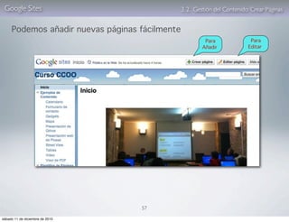 Google Sites                                   3. 2. Gestión del Contenido: Crear Páginas


     Podemos añadir nuevas páginas fácilmente
                                                         Para               Para
                                                        Añadir             Editar




                                   57

sábado 11 de diciembre de 2010
 