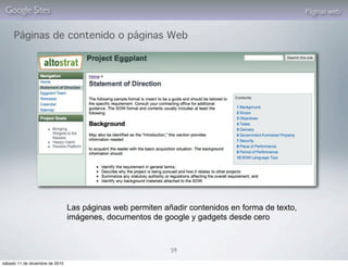 Google Sites                                                                                    Páginas web


     Páginas de contenido o páginas Web




                                 Las páginas web permiten añadir contenidos en forma de texto,
                                 imágenes, documentos de google y gadgets desde cero



                                                            59

sábado 11 de diciembre de 2010
 