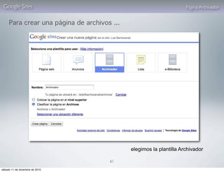 Google Sites                                                        Página Archivador


     Para crear una página de archivos ...




                                             elegimos la plantilla Archivador

                                      61

sábado 11 de diciembre de 2010
 