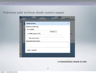 Google Sites                                                  Página Archivador



    Podremos subir archivos desde nuestro equipo




                                           o enlazándolos desde la web

                                   63

sábado 11 de diciembre de 2010
 