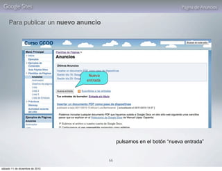 Google Sites                                                             Página de Anuncios


     Para publicar un nuevo anuncio




                                  Nueva
                                 entrada




                                                pulsamos en el botón “nueva entrada”


                                           66

sábado 11 de diciembre de 2010
 