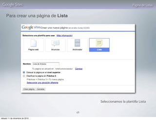 Google Sites                                                    Página de Listas


     Para crear una página de Lista




                                           Seleccionamos la plantilla Lista


                                      69

sábado 11 de diciembre de 2010
 