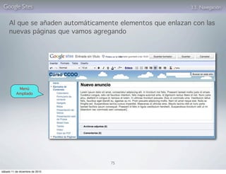 Google Sites                                              3.3. Navegación


     Al que se añaden automáticamente elementos que enlazan con las
     nuevas páginas que vamos agregando




            Menú
           Ampliado




                                   75

sábado 11 de diciembre de 2010
 