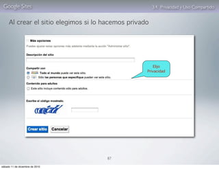 Google Sites                                           3.4. Privacidad y Uso Compartido


     Al crear el sitio elegimos si lo hacemos privado




                                                       Elijo
                                                    Privacidad




                                      87

sábado 11 de diciembre de 2010
 