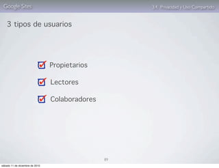 Google Sites                                         3.4. Privacidad y Uso Compartido


    3 tipos de usuarios




                                 Propietarios

                                 Lectores

                                 Colaboradores




                                                 89
sábado 11 de diciembre de 2010
 