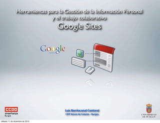 Herramientas para la Gestión de la Información Personal
                              y el trabajo colaborativo
                                 Google Sites




                                    Luis Barriocanal Cantoral
                                    CIFP Simón de Colonia – Burgos


sábado 11 de diciembre de 2010
 