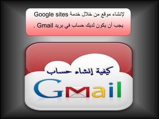 ‫إلنشاء موقع من خالل خدمة ‪Google sites‬‬
‫يجب أن يكون لديك حساب في بريد ‪. Gmail‬‬
 