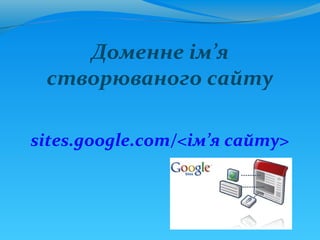 Доменне ім’я
 створюваного сайту

sites.google.com/<ім’я сайту>
 