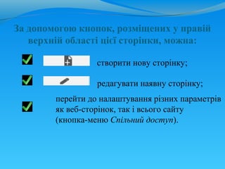 За допомогою кнопок, розміщених у правій
   верхній області цієї сторінки, можна:

                  створити нову сторінку;

                  редагувати наявну сторінку;
        перейти до налаштування різних параметрів
        як веб-сторінок, так і всього сайту
        (кнопка-меню Спільний доступ).
 