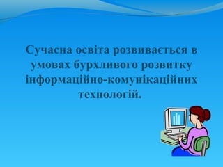 Сучасна освіта розвивається в
 умовах бурхливого розвитку
інформаційно-комунікаційних
         технологій.
 