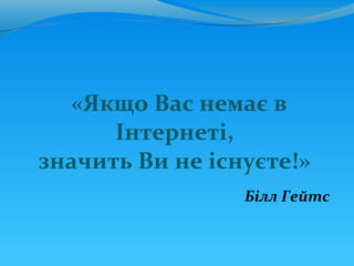 «Якщо Вас немає в
      Інтернеті,
значить Ви не існуєте!»
                 Білл Гейтс
 
