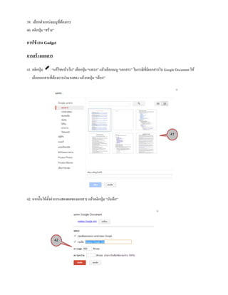 39. เลือกตาแหน่งเมนูที่ต้องการ
40. คลิกปุ่ม “สร้าง”
การใช้งาน Gadget
การสร้างเอกสาร
41. คลิกปุ่ม “แก้ไขหน้าเว็บ” เลือกปุ่ม “แทรก” แล้วเลือกเมนู “เอกสาร” ในกรณีที่มีเอกสารใน Google Document ให้
เลือกเอกสารที่ต้องการนามาแสดง แล้วกดปุ่ม “เลือก”
42. จากนั้นให้ตั้งค่าการแสดงผลของเอกสาร แล้วคลิกปุ่ม “บันทึก”
41
42
 