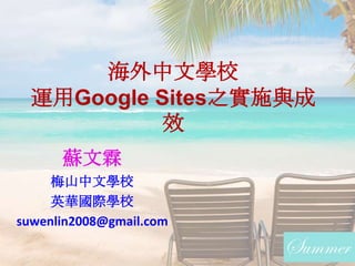海外中文學校
運用Google Sites之實施與成
效
蘇文霖
梅山中文學校
英華國際學校
suwenlin2008@gmail.com
 