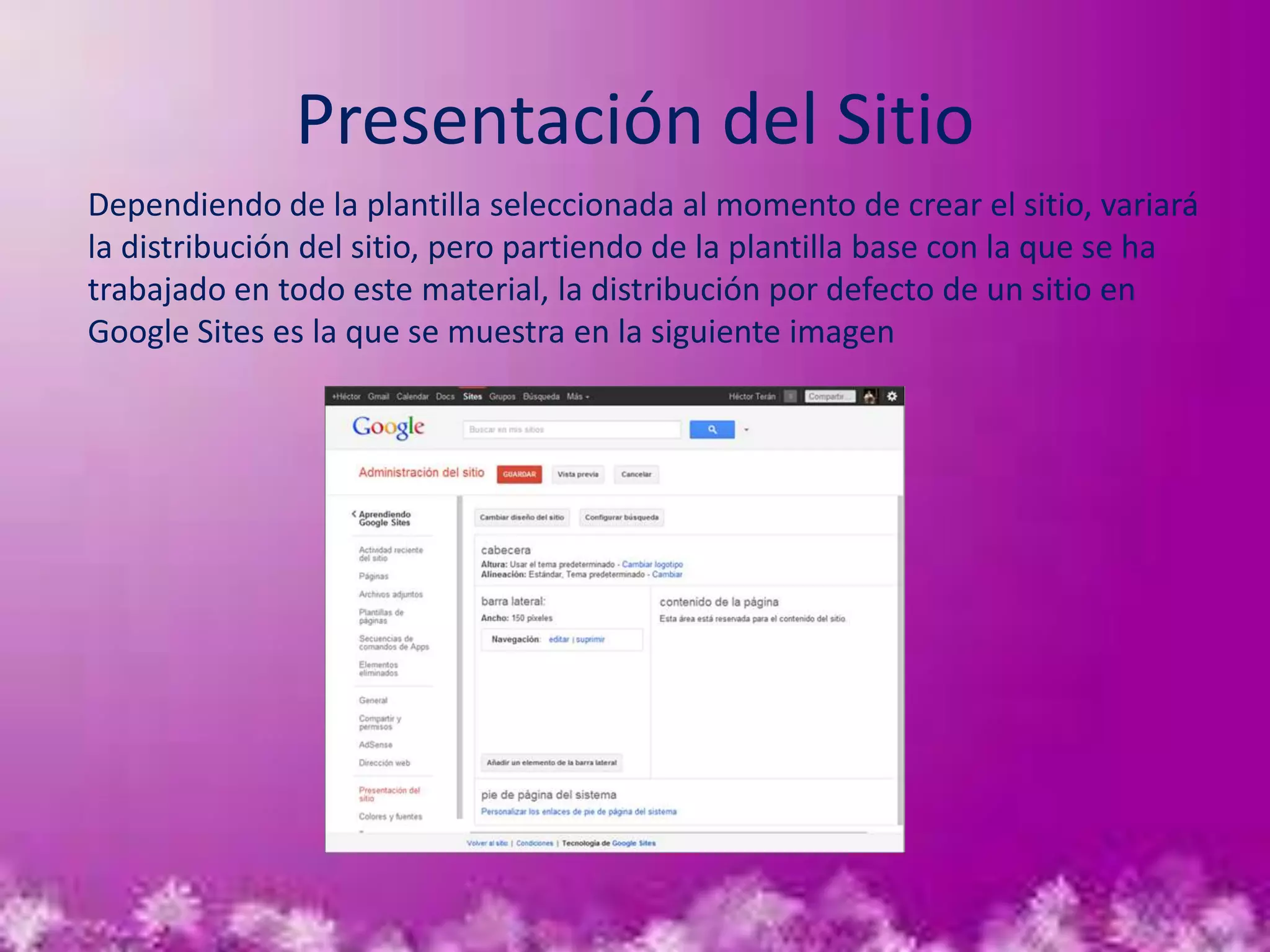 Presentación del Sitio
Dependiendo de la plantilla seleccionada al momento de crear el sitio, variará
la distribución del sitio, pero partiendo de la plantilla base con la que se ha
trabajado en todo este material, la distribución por defecto de un sitio en
Google Sites es la que se muestra en la siguiente imagen
 