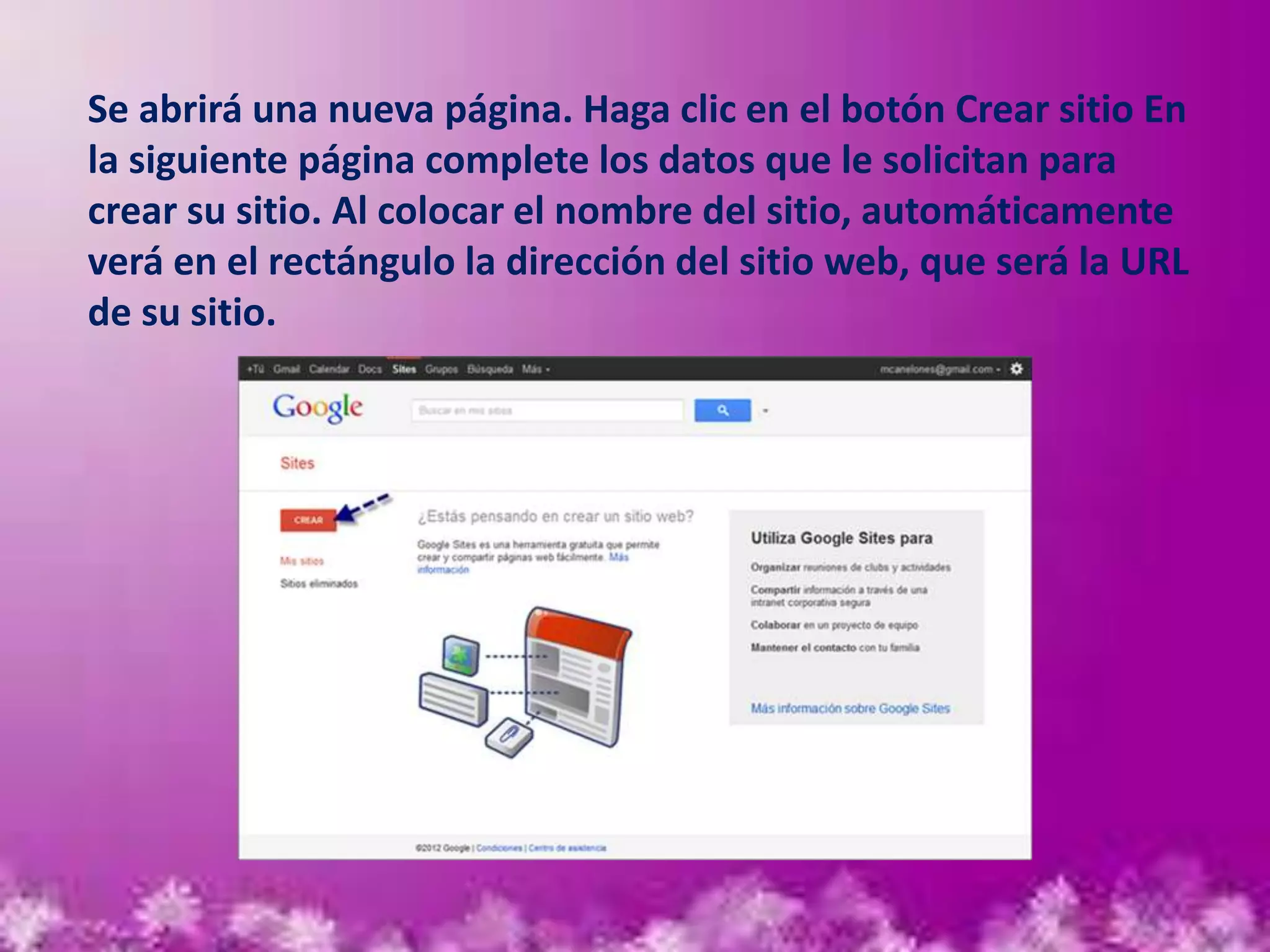 Se abrirá una nueva página. Haga clic en el botón Crear sitio En
la siguiente página complete los datos que le solicitan para
crear su sitio. Al colocar el nombre del sitio, automáticamente
verá en el rectángulo la dirección del sitio web, que será la URL
de su sitio.
 