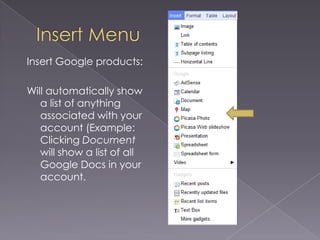 Insert MenuInsert Google products:Will automatically show a list of anything associated with your account (Example: Clicking Document will show a list of all Google Docs in your account.