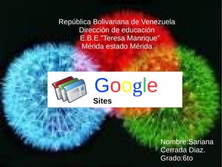 Google
Sites
República Bolivariana de Venezuela
Dirección de educación
E.B.E.”Teresa Manrique”
Mérida estado Mérida
Nombre:Sariana
Cerrada Diaz.
Grado:6to
 
