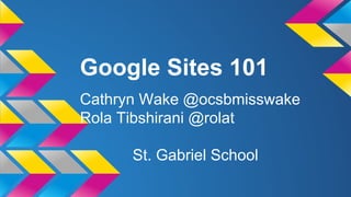 Google Sites 101
Cathryn Wake @ocsbmisswake
Rola Tibshirani @rolat
St. Gabriel School

 