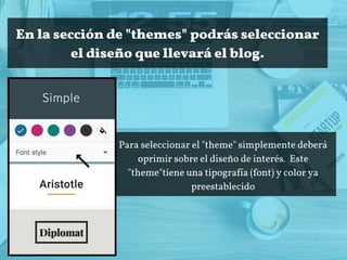 En la sección de "themes" podrás seleccionar
el diseño que llevará el blog.
Para seleccionar el "theme" simplemente deberá
oprimir sobre el diseño de interés.  Este
"theme"tiene una tipografía (font) y color ya
preestablecido
 