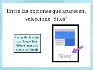 Entre las opciones que aparecen,
seleccione "Sites"
Para poder trabajar
con Google Sites
deberá tener una
cuenta con Gmail.
 