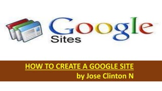 HOW TO CREATE A GOOGLE SITE
by Jose Clinton N
 