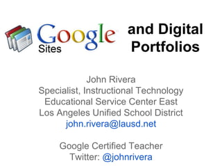 and Digital
Portfolios
John Rivera
Specialist, Instructional Technology
Educational Service Center East
Los Angeles Unified School District
john.rivera@lausd.net
Google Certified Teacher
Twitter: @johnrivera
 