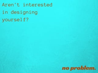 Aren'tinterested
indesigning
yourself?
no problem.
 