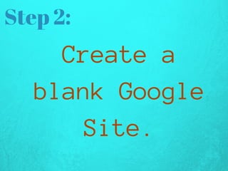 Step 2:
Createa
blankGoogle
Site.
 