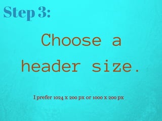 Step 3:
Choosea
headersize.
I prefer 1024 x 200 px or 1000 x 200 px
 