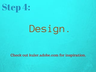 Step 4:
Design.
Check out kuler.adobe.com for inspiration.
 