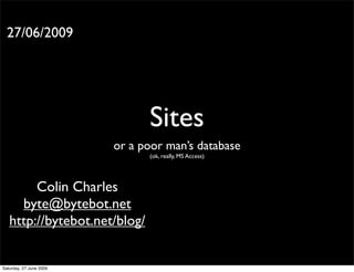 27/06/2009




                               Sites
                         or a poor man’s database
                               (ok, really, MS Access)




        Colin Charles
     byte@bytebot.net
   http://bytebot.net/blog/


Saturday, 27 June 2009
 