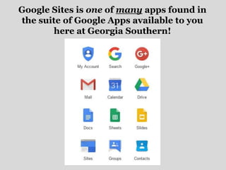 Google Sites is one of many apps found in
the suite of Google Apps available to you
here at Georgia Southern!
 