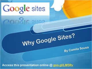 Why Google Sites? By Camila Sousa Access this presentation online @ goo.gl/LM5Rv 