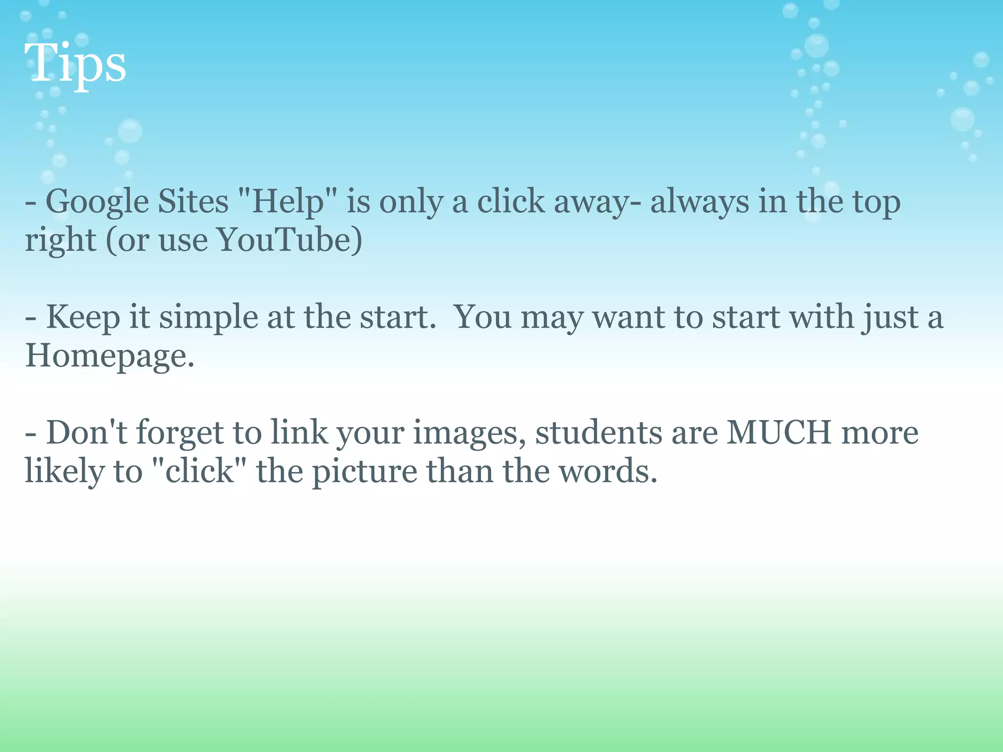 Tips - Google Sites &quot;Help&quot; is only a click away- always in the top right (or use YouTube) - Keep it simple at the start.  You may want to start with just a Homepage. - Don't forget to link your images, students are MUCH more likely to &quot;click&quot; the picture than the words. 