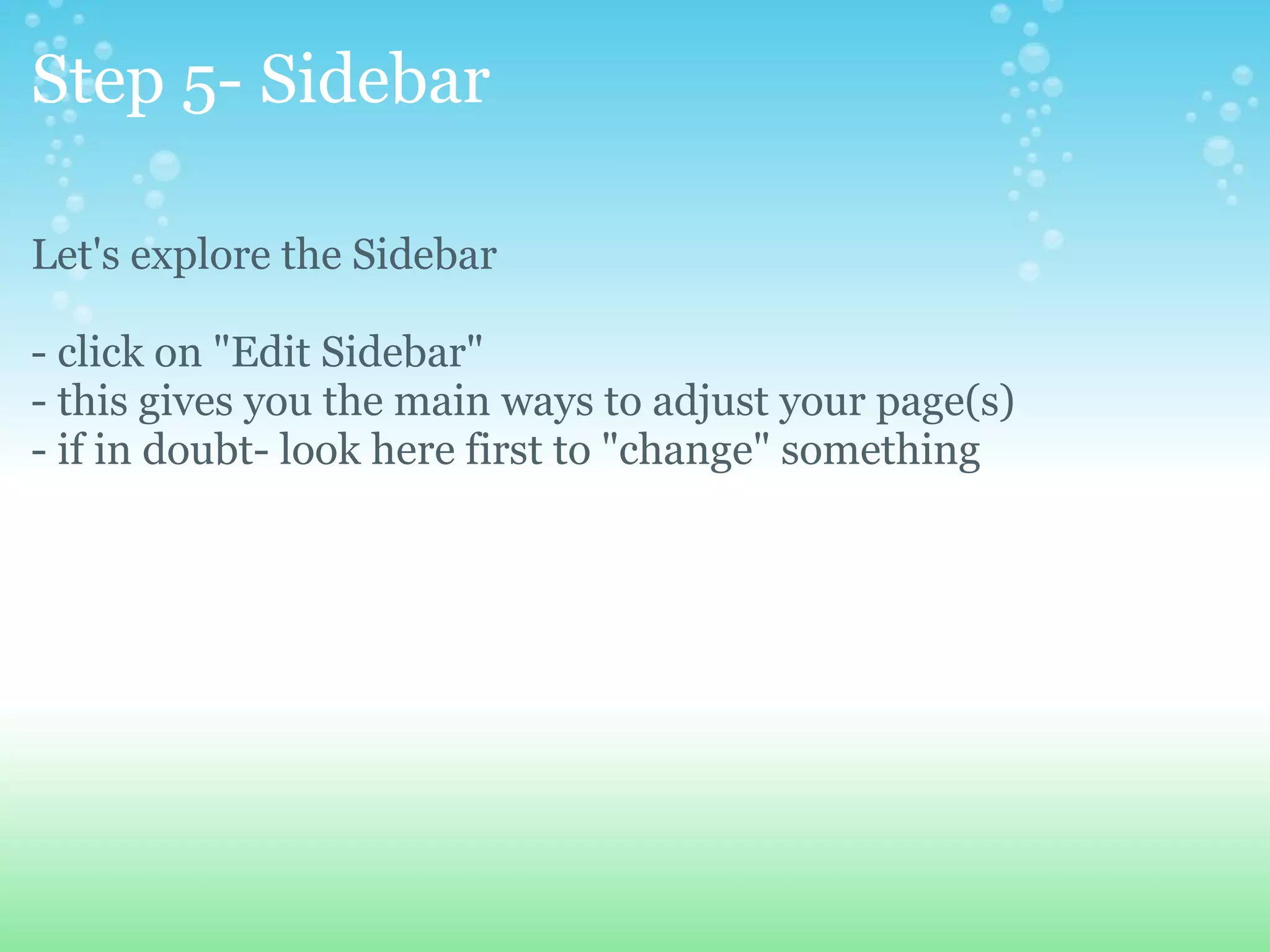 Step 5- Sidebar Let's explore the Sidebar - click on &quot;Edit Sidebar&quot; - this gives you the main ways to adjust your page(s) - if in doubt- look here first to &quot;change&quot; something 